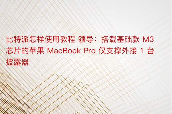 比特派怎样使用教程 领导：搭载基础款 M3 芯片的苹果 MacBook Pro 仅支撑外接 1 台披露器