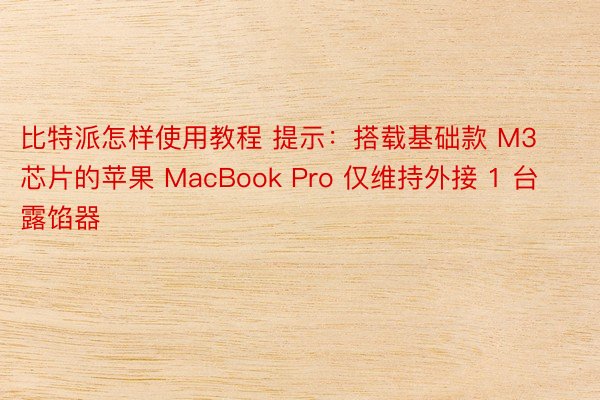 比特派怎样使用教程 提示：搭载基础款 M3 芯片的苹果 MacBook Pro 仅维持外接 1 台露馅器