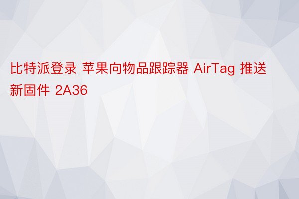 比特派登录 苹果向物品跟踪器 AirTag 推送新固件 2A36
