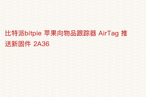 比特派bitpie 苹果向物品跟踪器 AirTag 推送新固件 2A36