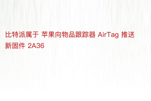 比特派属于 苹果向物品跟踪器 AirTag 推送新固件 2A36