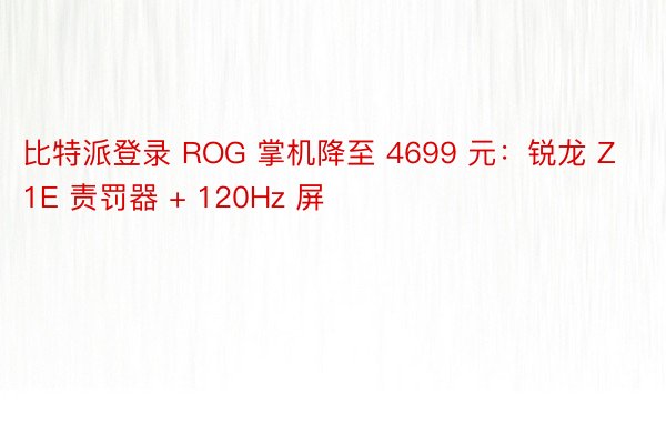 比特派登录 ROG 掌机降至 4699 元：锐龙 Z1E 责罚器 + 120Hz 屏