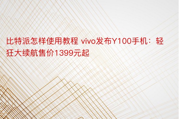 比特派怎样使用教程 vivo发布Y100手机：轻狂大续航售价1399元起