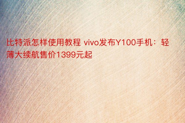 比特派怎样使用教程 vivo发布Y100手机：轻薄大续航售价1399元起