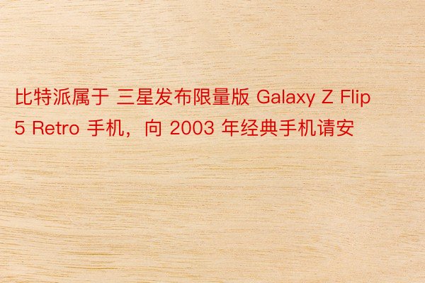 比特派属于 三星发布限量版 Galaxy Z Flip 5 Retro 手机，向 2003 年经典手机请安