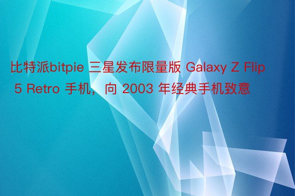 比特派bitpie 三星发布限量版 Galaxy Z Flip 5 Retro 手机，向 2003 年经典手机致意
