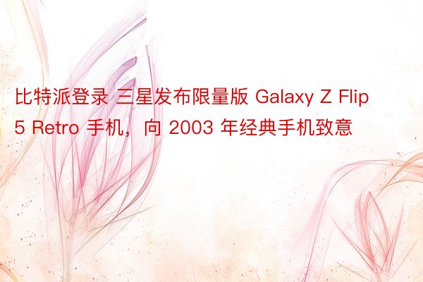 比特派登录 三星发布限量版 Galaxy Z Flip 5 Retro 手机，向 2003 年经典手机致意