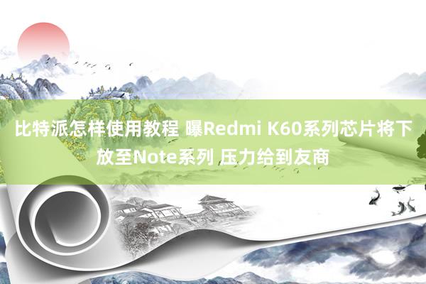 比特派怎样使用教程 曝Redmi K60系列芯片将下放至Note系列 压力给到友商
