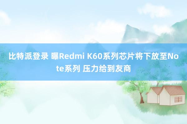 比特派登录 曝Redmi K60系列芯片将下放至Note系列 压力给到友商