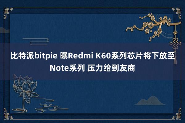 比特派bitpie 曝Redmi K60系列芯片将下放至Note系列 压力给到友商