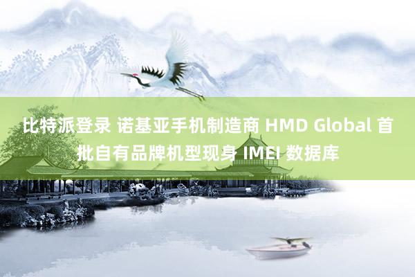 比特派登录 诺基亚手机制造商 HMD Global 首批自有品牌机型现身 IMEI 数据库