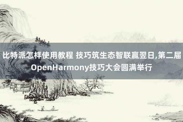 比特派怎样使用教程 技巧筑生态智联赢翌日,第二届OpenHarmony技巧大会圆满举行