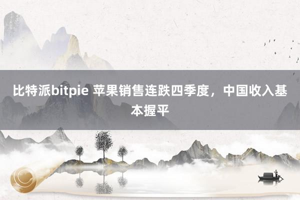 比特派bitpie 苹果销售连跌四季度，中国收入基本握平