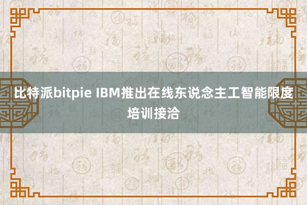 比特派bitpie IBM推出在线东说念主工智能限度培训接洽