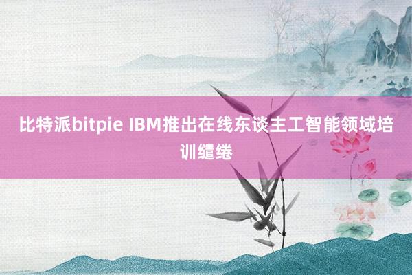 比特派bitpie IBM推出在线东谈主工智能领域培训缱绻