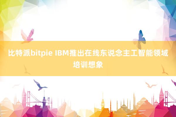 比特派bitpie IBM推出在线东说念主工智能领域培训想象