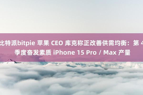 比特派bitpie 苹果 CEO 库克称正改善供需均衡：第 4 季度奋发素质 iPhone 15 Pro / Max 产量