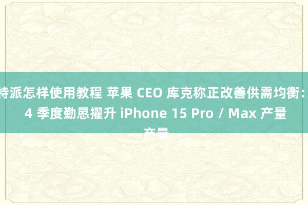 比特派怎样使用教程 苹果 CEO 库克称正改善供需均衡：第 4 季度勤恳擢升 iPhone 15 Pro / Max 产量