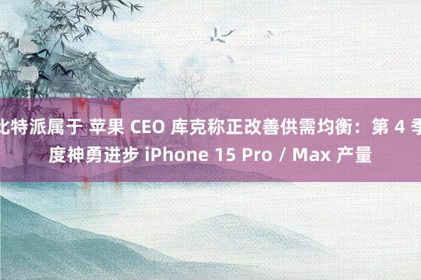 比特派属于 苹果 CEO 库克称正改善供需均衡：第 4 季度神勇进步 iPhone 15 Pro / Max 产量