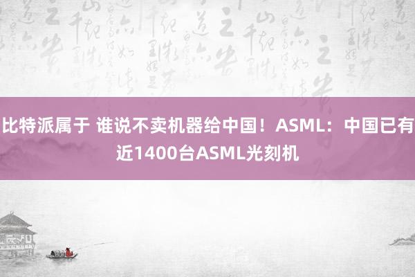 比特派属于 谁说不卖机器给中国！ASML：中国已有近1400台ASML光刻机