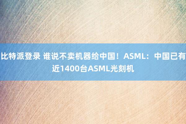 比特派登录 谁说不卖机器给中国！ASML：中国已有近1400台ASML光刻机