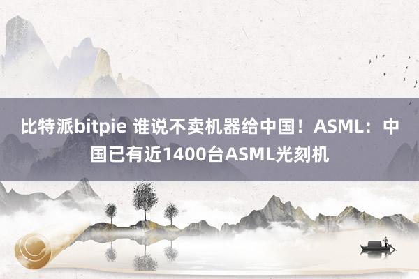 比特派bitpie 谁说不卖机器给中国！ASML：中国已有近1400台ASML光刻机