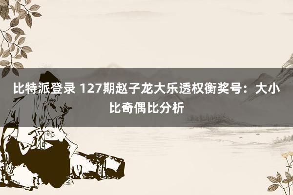 比特派登录 127期赵子龙大乐透权衡奖号：大小比奇偶比分析