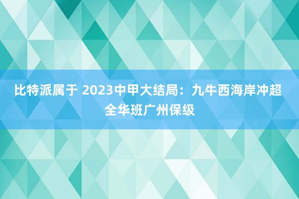 比特派属于 2023中甲大结局：九牛西海岸冲超 全华班广州保级