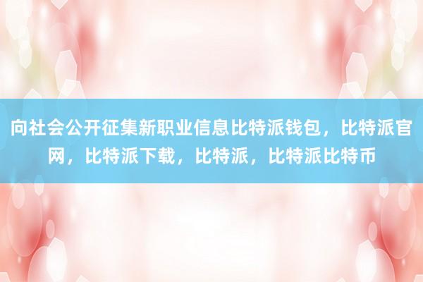 向社会公开征集新职业信息比特派钱包，比特派官网，比特派下载，比特派，比特派比特币