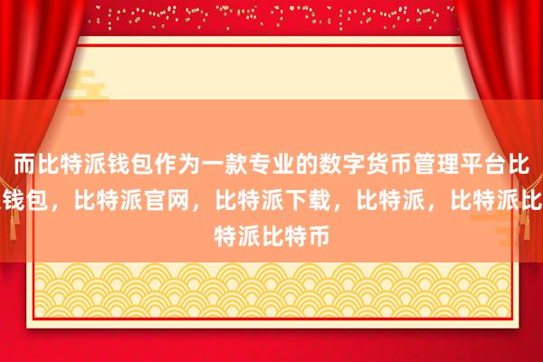 而比特派钱包作为一款专业的数字货币管理平台比特派钱包，比特派官网，比特派下载，比特派，比特派比特币