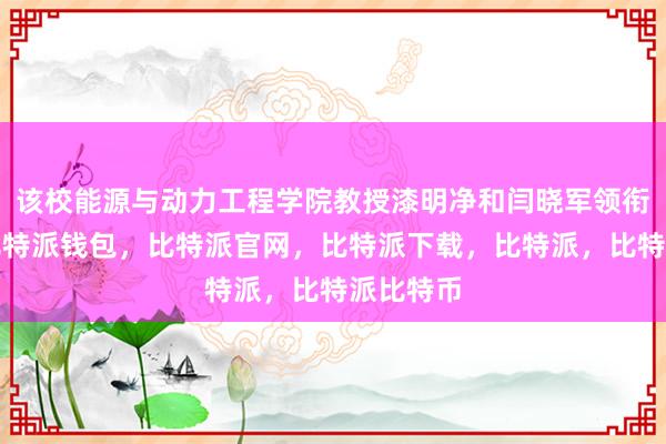 该校能源与动力工程学院教授漆明净和闫晓军领衔的团队比特派钱包，比特派官网，比特派下载，比特派，比特派比特币