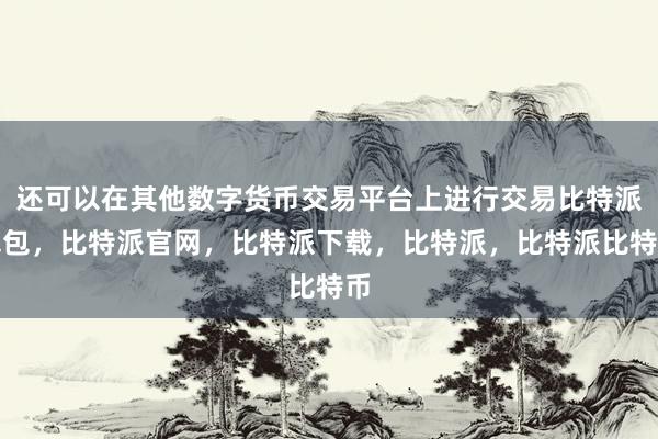 还可以在其他数字货币交易平台上进行交易比特派钱包，比特派官网，比特派下载，比特派，比特派比特币