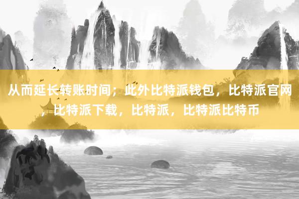 从而延长转账时间；此外比特派钱包，比特派官网，比特派下载，比特派，比特派比特币