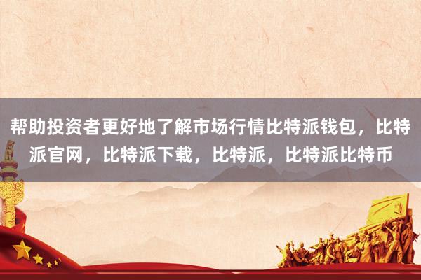 帮助投资者更好地了解市场行情比特派钱包，比特派官网，比特派下载，比特派，比特派比特币