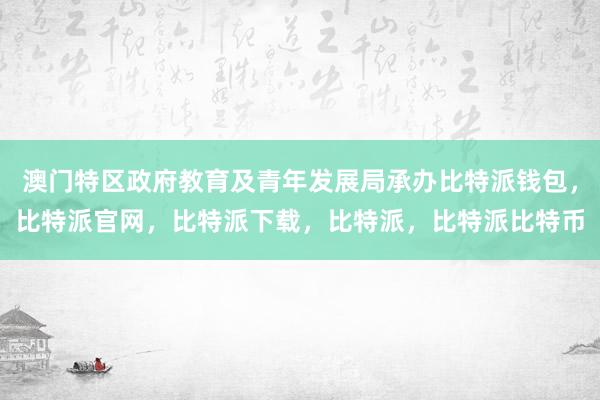 澳门特区政府教育及青年发展局承办比特派钱包，比特派官网，比特派下载，比特派，比特派比特币