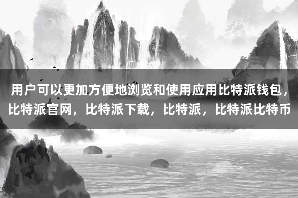 用户可以更加方便地浏览和使用应用比特派钱包，比特派官网，比特派下载，比特派，比特派比特币