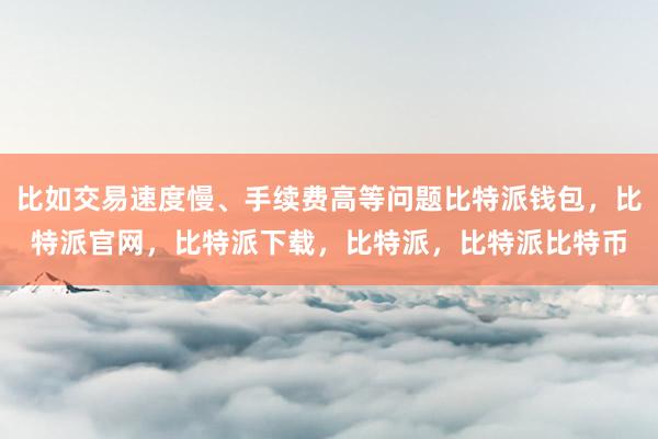 比如交易速度慢、手续费高等问题比特派钱包，比特派官网，比特派下载，比特派，比特派比特币