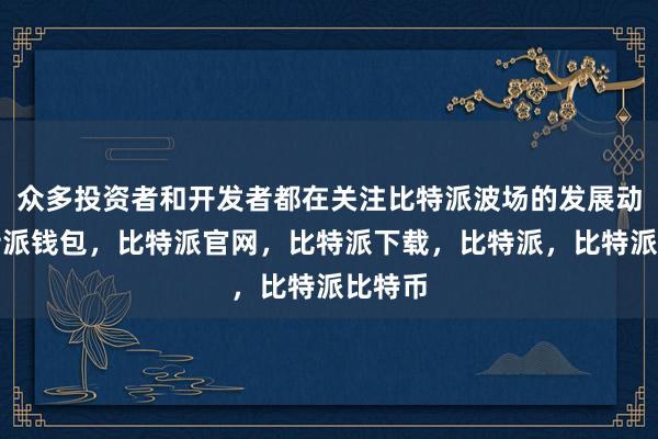 众多投资者和开发者都在关注比特派波场的发展动向比特派钱包，比特派官网，比特派下载，比特派，比特派比特币