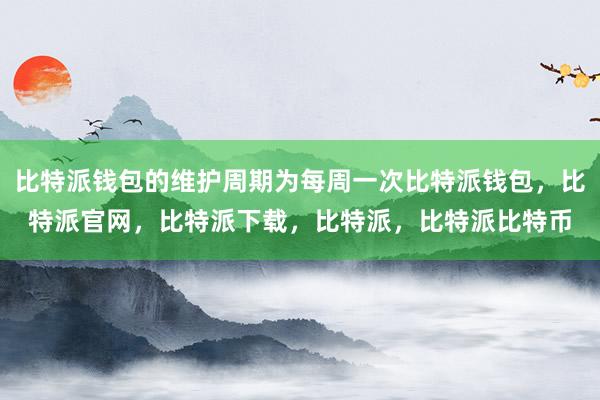 比特派钱包的维护周期为每周一次比特派钱包，比特派官网，比特派下载，比特派，比特派比特币