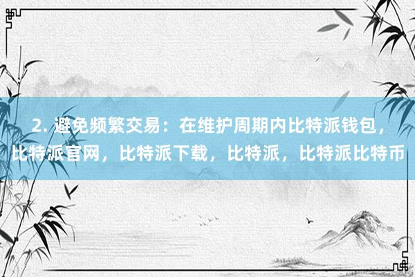 2. 避免频繁交易：在维护周期内比特派钱包，比特派官网，比特派下载，比特派，比特派比特币