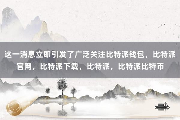 这一消息立即引发了广泛关注比特派钱包，比特派官网，比特派下载，比特派，比特派比特币