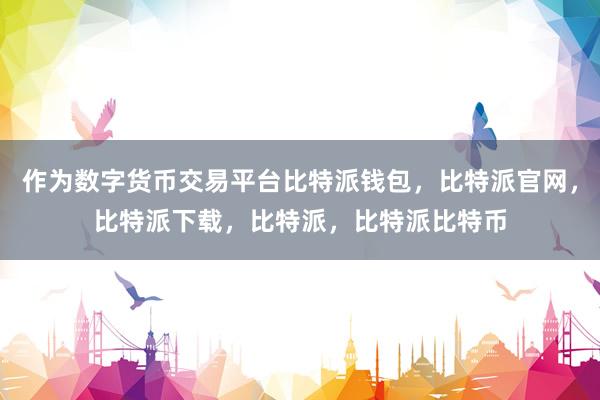 作为数字货币交易平台比特派钱包，比特派官网，比特派下载，比特派，比特派比特币