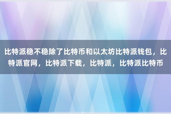 比特派稳不稳除了比特币和以太坊比特派钱包，比特派官网，比特派下载，比特派，比特派比特币