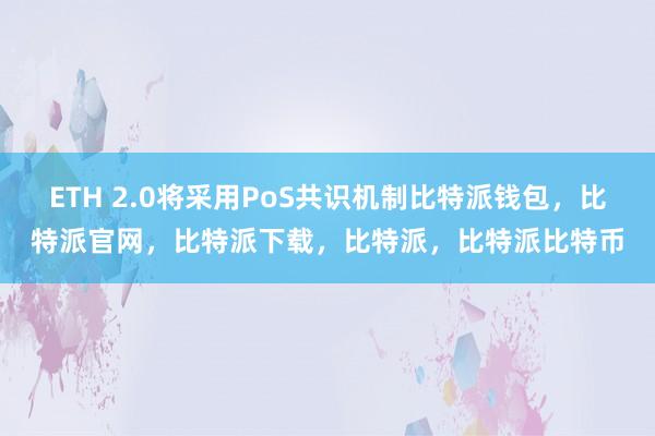 ETH 2.0将采用PoS共识机制比特派钱包，比特派官网，比特派下载，比特派，比特派比特币