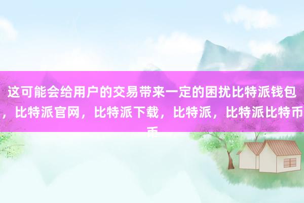 这可能会给用户的交易带来一定的困扰比特派钱包，比特派官网，比特派下载，比特派，比特派比特币