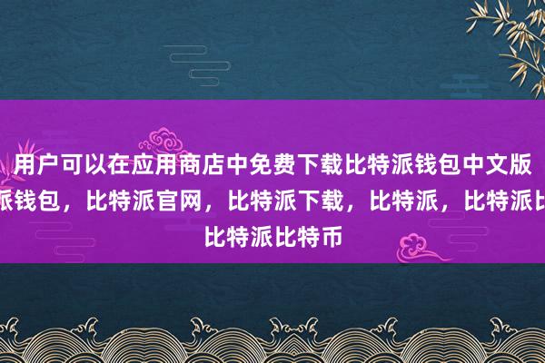 用户可以在应用商店中免费下载比特派钱包中文版比特派钱包，比特派官网，比特派下载，比特派，比特派比特币