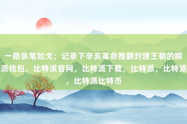 一路纵笔如戈；记录下辛亥革命推翻封建王朝的瞬间比特派钱包，比特派官网，比特派下载，比特派，比特派比特币