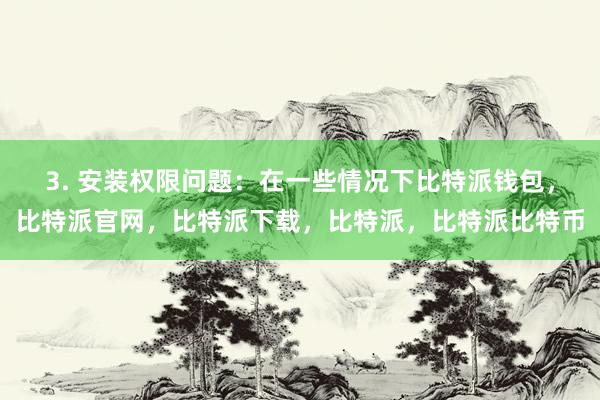 3. 安装权限问题：在一些情况下比特派钱包，比特派官网，比特派下载，比特派，比特派比特币