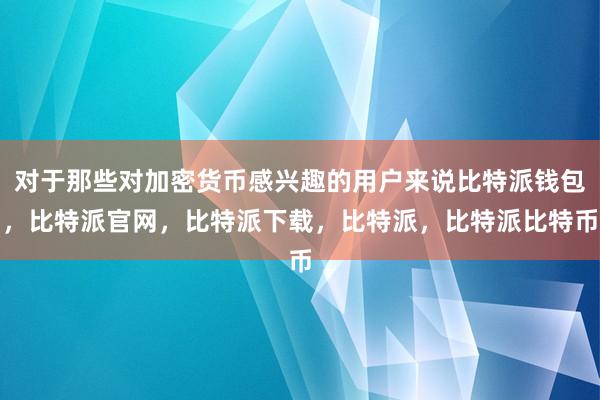 对于那些对加密货币感兴趣的用户来说比特派钱包，比特派官网，比特派下载，比特派，比特派比特币