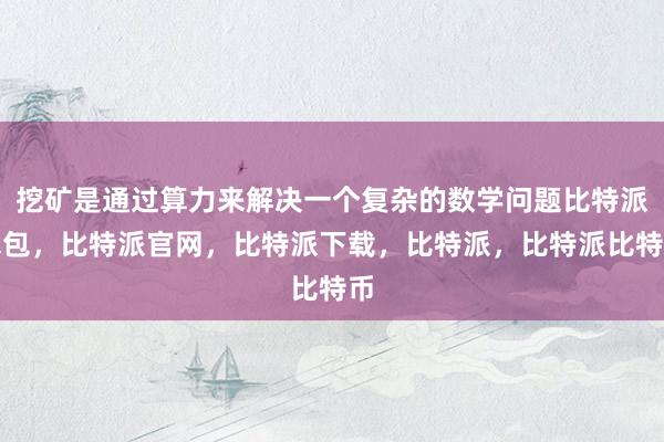 挖矿是通过算力来解决一个复杂的数学问题比特派钱包，比特派官网，比特派下载，比特派，比特派比特币